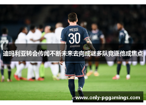 迪玛利亚转会传闻不断未来去向成谜多队竞逐他成焦点