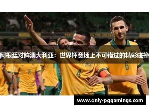 阿根廷对阵澳大利亚:世界杯赛场上不可错过的精彩碰撞 阿根廷对阵澳大利亚:世界杯赛场上不可错过的精彩碰撞