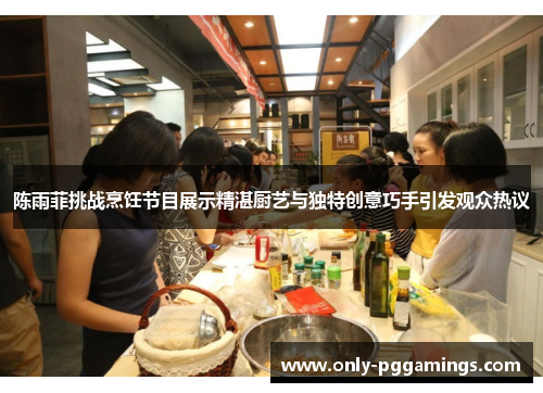 陈雨菲挑战烹饪节目展示精湛厨艺与独特创意巧手引发观众热议 陈雨菲挑战烹饪节目展示精湛厨艺与独特创意巧手引发观众热议