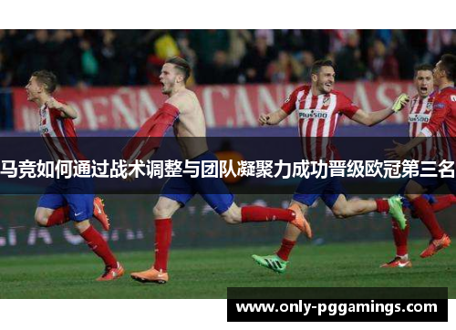 马竞如何通过战术调整与团队凝聚力成功晋级欧冠第三名