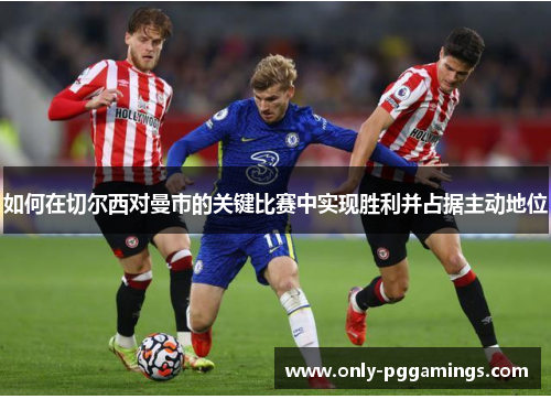 如何在切尔西对曼市的关键比赛中实现胜利并占据主动地位
