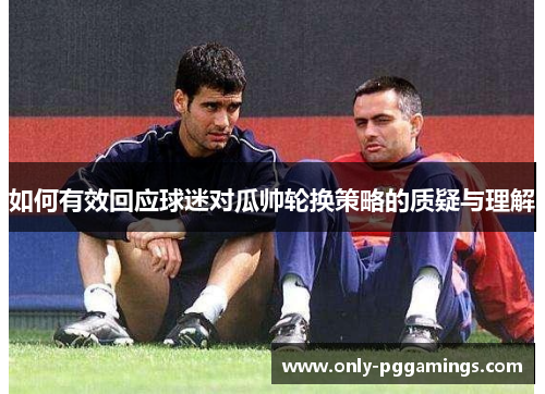 如何有效回应球迷对瓜帅轮换策略的质疑与理解