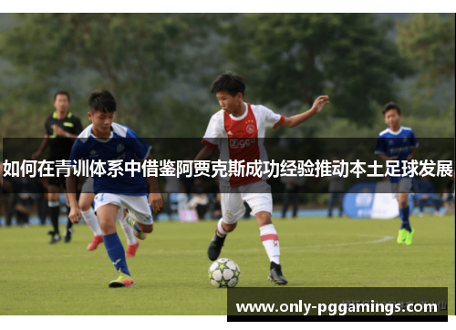 如何在青训体系中借鉴阿贾克斯成功经验推动本土足球发展 如何在青训体系中借鉴阿贾克斯成功经验推动本土足球发展