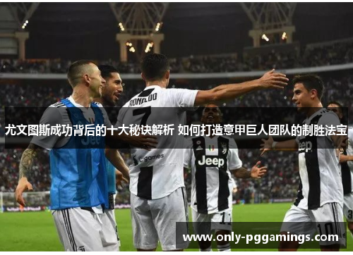 尤文图斯成功背后的十大秘诀解析 如何打造意甲巨人团队的制胜法宝