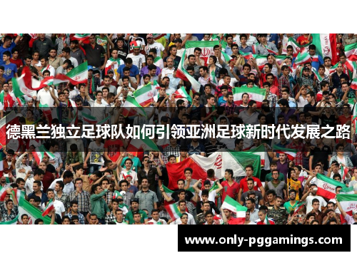 德黑兰独立足球队如何引领亚洲足球新时代发展之路