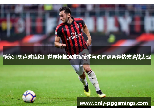 恰尔汗奥卢对阵拜仁世界杯临场发挥技术与心理综合评估关键战表现
