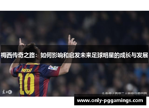 梅西传奇之路:如何影响和启发未来足球明星的成长与发展 梅西传奇之路:如何影响和启发未来足球明星的成长与发展