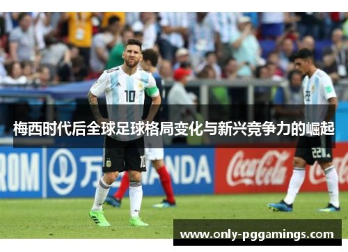 梅西时代后全球足球格局变化与新兴竞争力的崛起 梅西时代后全球足球格局变化与新兴竞争力的崛起