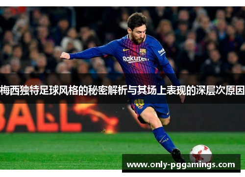 梅西独特足球风格的秘密解析与其场上表现的深层次原因 梅西独特足球风格的秘密解析与其场上表现的深层次原因