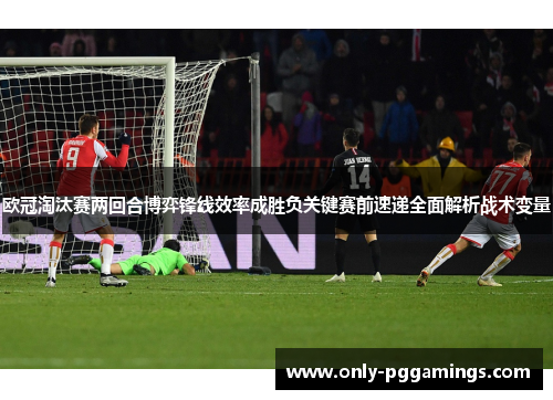 欧冠淘汰赛两回合博弈锋线效率成胜负关键赛前速递全面解析战术变量