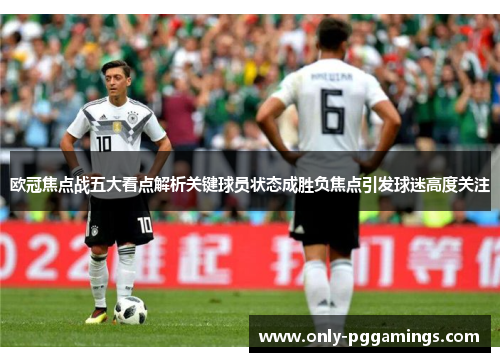 欧冠焦点战五大看点解析关键球员状态成胜负焦点引发球迷高度关注