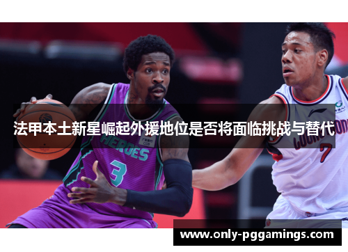 法甲本土新星崛起外援地位是否将面临挑战与替代