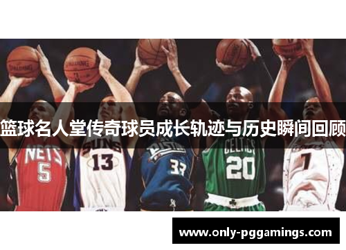篮球名人堂传奇球员成长轨迹与历史瞬间回顾