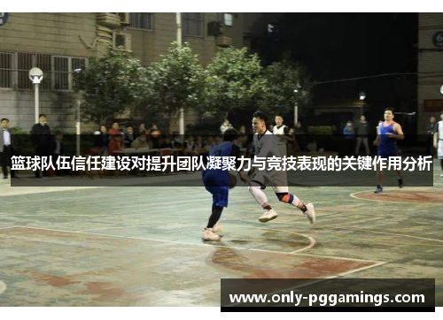 篮球队伍信任建设对提升团队凝聚力与竞技表现的关键作用分析 篮球队伍信任建设对提升团队凝聚力与竞技表现的关键作用分析