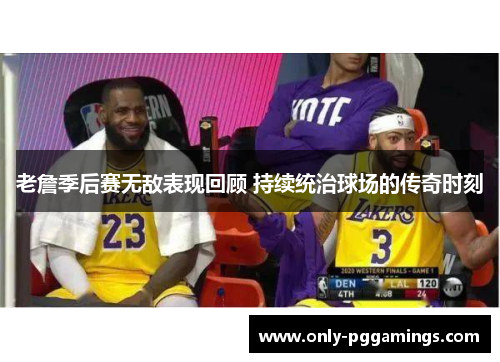 老詹季后赛无敌表现回顾 持续统治球场的传奇时刻 老詹季后赛无敌表现回顾 持续统治球场的传奇时刻