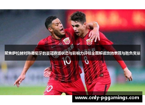 聚焦萨拉赫对阵葡萄牙的亚冠赛场状态与影响力评估全面解读攻防表现与胜负变量