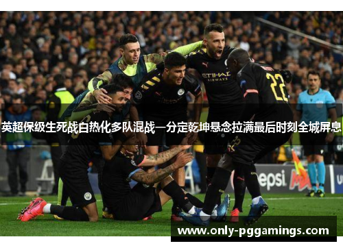 英超保级生死战白热化多队混战一分定乾坤悬念拉满最后时刻全城屏息