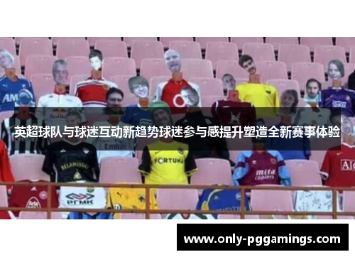 英超球队与球迷互动新趋势球迷参与感提升塑造全新赛事体验