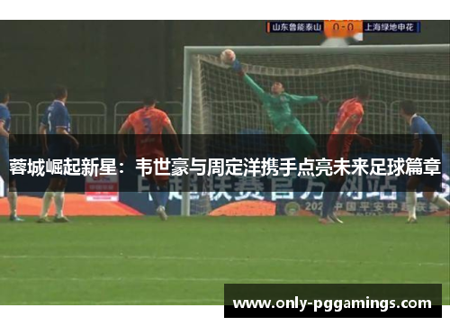 蓉城崛起新星：韦世豪与周定洋携手点亮未来足球篇章