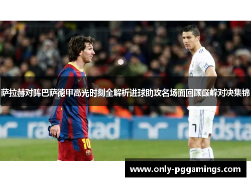 萨拉赫对阵巴萨德甲高光时刻全解析进球助攻名场面回顾巅峰对决集锦