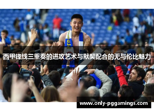 西甲锋线三重奏的进攻艺术与默契配合的无与伦比魅力