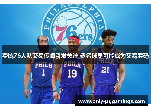 费城76人队交易传闻引发关注 多名球员可能成为交易筹码