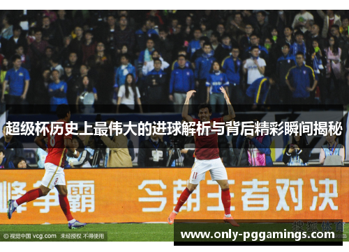 超级杯历史上最伟大的进球解析与背后精彩瞬间揭秘